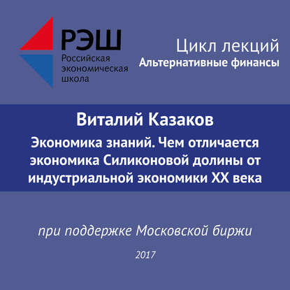 Лекция №05 «Виталий Казаков Экономика знаний. Чем отличается экономика Силиконовой долины от индустриальной экономики XX века» — Виталий Казаков