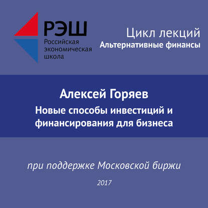 Лекция №07 «Алексей Горяев. Новые способы инвестиций и финансирования для бизнеса» — Алексей Горяев