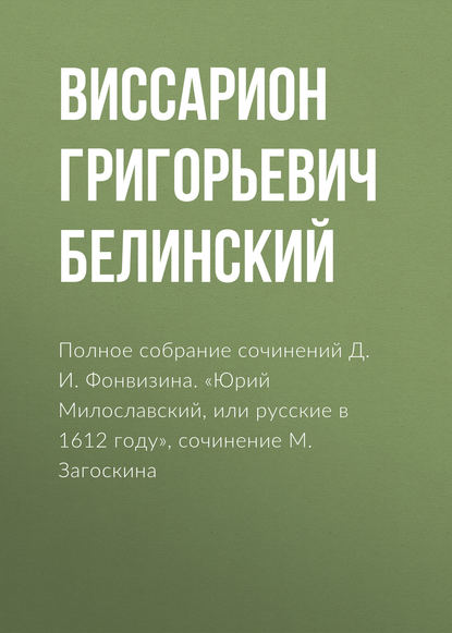 Полное собрание сочинений Д. И. Фонвизина. «Юрий Милославский, или русские в 1612 году», сочинение М. Загоскина — Виссарион Григорьевич Белинский