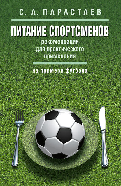 Питание спортсменов. Рекомендации для практического применения (на примере футбола) — С. А. Парастаев