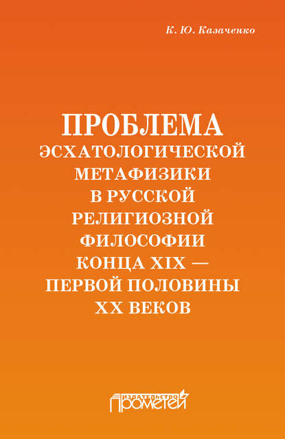 Проблема эсхатологической метафизики в русской религиозной философии конца XIX – первой половины XX веков — Константин Казаченко