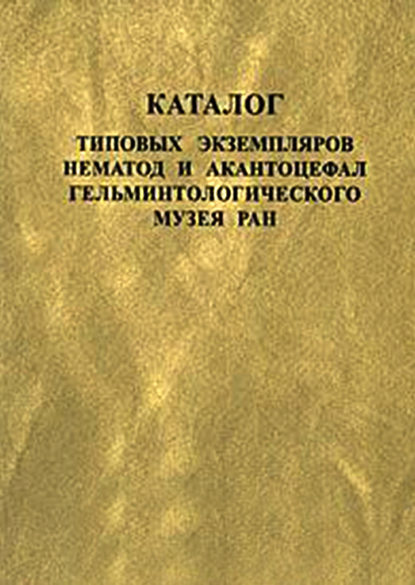 Каталог типовых экземпляров нематод и акантоцефал Гельминтологического музея РАН — Группа авторов