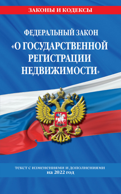 Федеральный закон «О государственной регистрации недвижимости». Текст с изменениями и дополнениями на 2022 год — Группа авторов