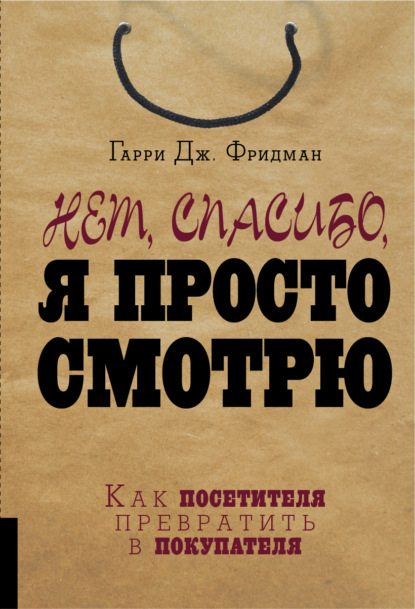 Нет, спасибо, я просто смотрю. Как посетителя превратить в покупателя — Гарри Дж. Фридман