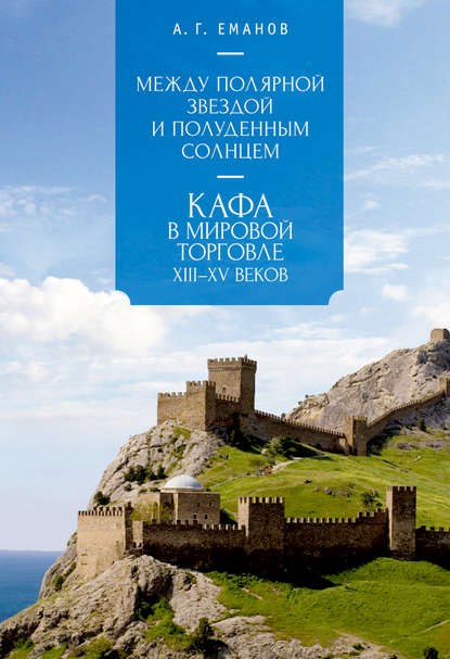Между Полярной звездой и Полуденным Солнцем: Кафа в мировой торговле XIII–XV вв. — А. Г. Еманов