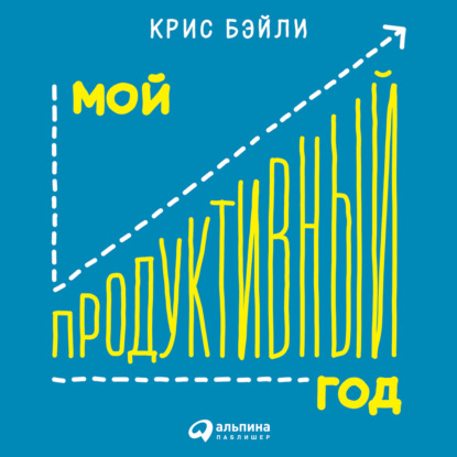 Мой продуктивный год: Как я проверил самые известные методики личной эффективности на себе — Крис Бэйли