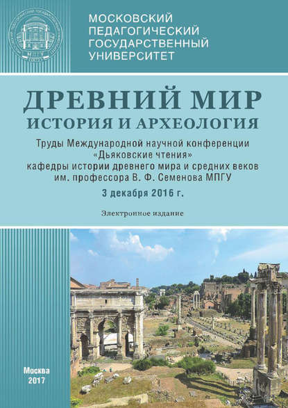 Древний мир: История и археология. Труды Международной научной конференции «Дьяковские чтения» кафедры истории древнего мира и средних веков им. проф. В. Ф. Семенова МПГУ (3 декабря 2016 г.) — Сборник статей