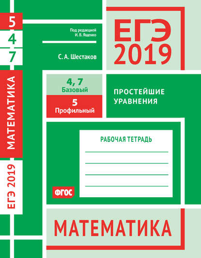 ЕГЭ 2019. Математика. Простейшие уравнения. Задача 5 (профильный уровень). Задачи 4 и 7 (базовый уровень). Рабочая тетрадь — С. А. Шестаков