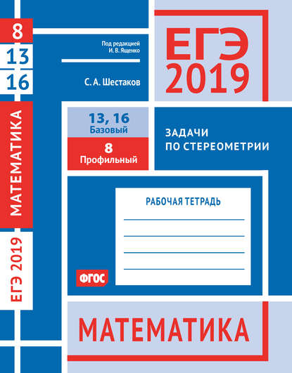 ЕГЭ 2019. Математика. Задачи по стереометрии. Задача 8 (профильный уровень). Задачи 13 и 16 (базовый уровень). Рабочая тетрадь — С. А. Шестаков