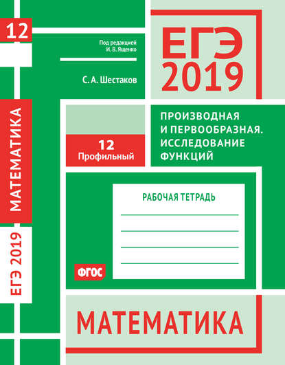 ЕГЭ 2019. Математика. Производная и первообразная. Исследование функций. Задача 12 (профильный уровень). Рабочая тетрадь — С. А. Шестаков