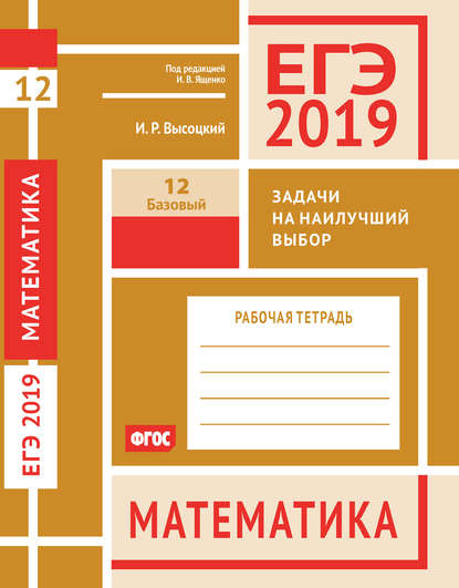 ЕГЭ 2019. Математика. Задачи на наилучший выбор. Задача 12 (базовый уровень). Рабочая тетрадь — И. Р. Высоцкий