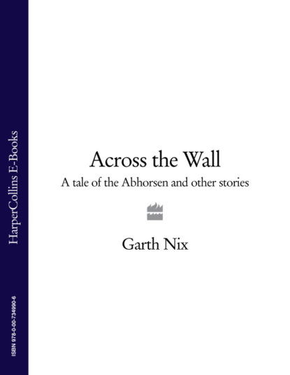 Across The Wall: A Tale of the Abhorsen and Other Stories — Гарт Никс