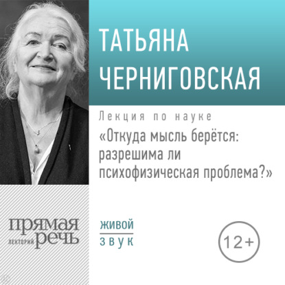 Лекция «Откуда мысль берется: разрешима ли психофизическая проблема» — Т. В. Черниговская