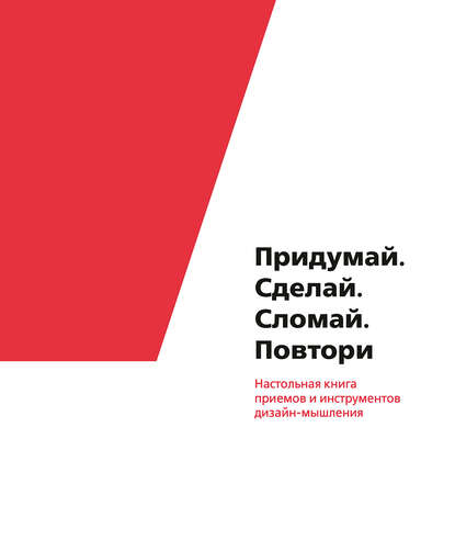 Придумай. Сделай. Сломай. Повтори. Настольная книга приемов и инструментов дизайн-мышления — Коллектив авторов