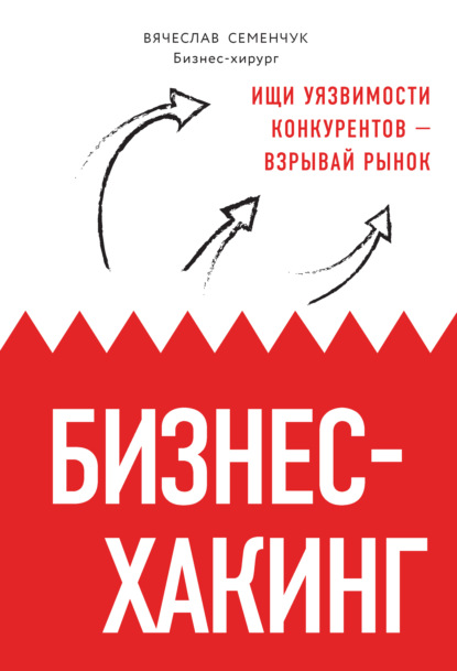 Бизнес-хакинг. Ищи уязвимости конкурентов – взрывай рынок — Вячеслав Семенчук