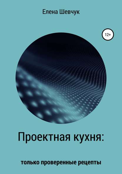 Проектная кухня: только проверенные рецепты — Елена Алексеевна Шевчук