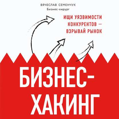 Бизнес-хакинг. Ищи уязвимости конкурентов – взрывай рынок — Вячеслав Семенчук