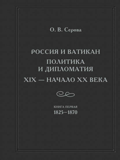 Россия и Ватикан. Политика и дипломатия. XIX – начало XX века. Кн. 1. 1825-1870 — Ольга Серова