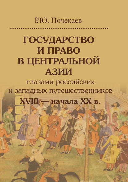 Государство и право в Центральной Азии глазами российских и западных путешественников XVIII – начала XX в. — Роман Почекаев