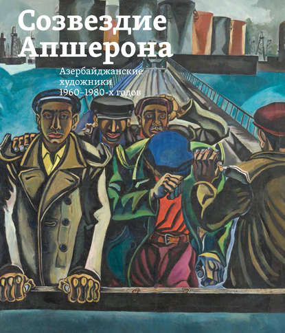 Созвездие Апшерона. Азербайджанские художники 1960-1980-х годов / The Constellation of Absheron. Azerbaijani Painters of 1960s – 1980s — Группа авторов