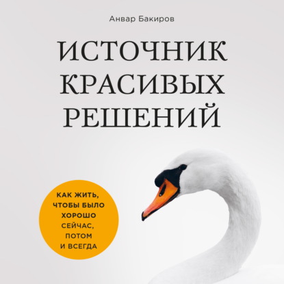 Источник красивых решений. Как жить, чтобы было хорошо сейчас, потом и всегда — Анвар Бакиров