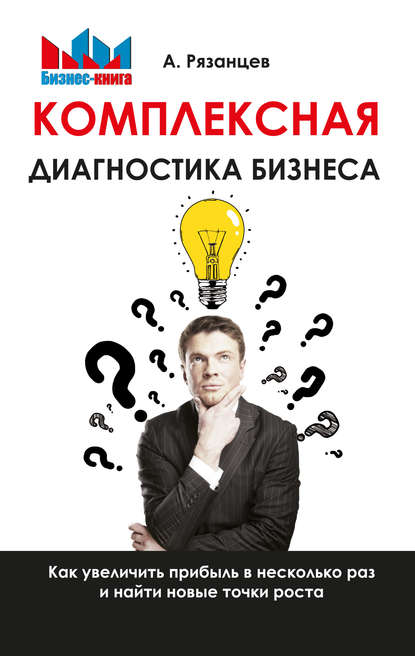 Комплексная диагностика бизнеса. Как увеличить прибыль в несколько раз и найти новые точки роста — Алексей Рязанцев