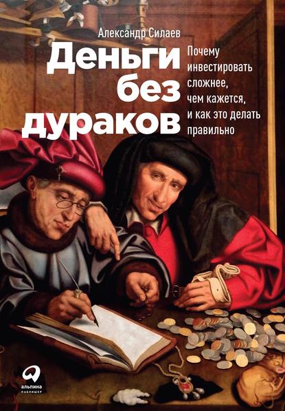 Деньги без дураков. Почему инвестировать сложнее, чем кажется, и как это делать правильно — Александр Силаев