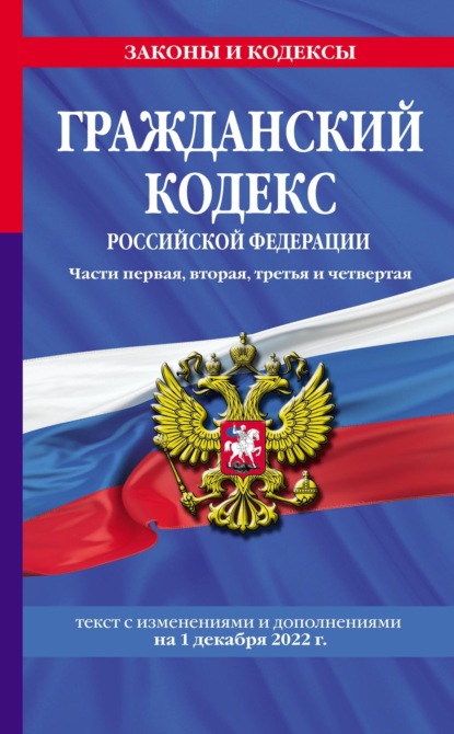 Гражданский кодекс Российской Федерации. Части первая, вторая, третья и четвертая : текст с изменениями и дополнениями на 1 декабря 2022 г. — Группа авторов