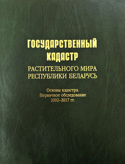 Государственный кадастр растительного мира Республики Беларусь. Основы кадастра. Первичное обследование 2002–2017 гг. — Коллектив авторов